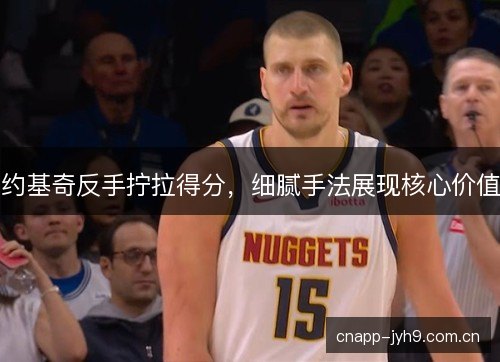 约基奇反手拧拉得分，细腻手法展现核心价值